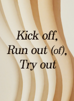 Kick off, Run out, Try out